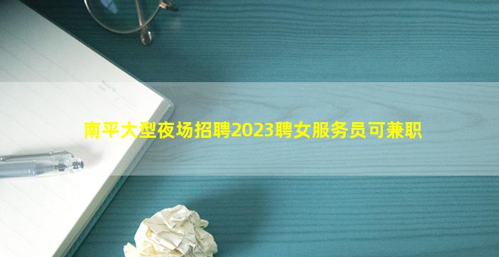 南平大型夜场招聘2023聘女服务员可兼职
