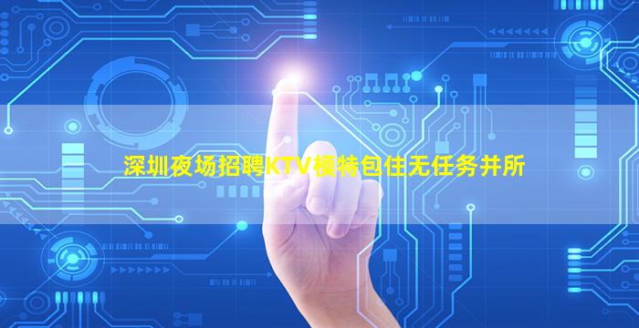 深圳夜场招聘KTV模特包住无任务并所